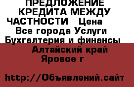 ПРЕДЛОЖЕНИЕ КРЕДИТА МЕЖДУ ЧАСТНОСТИ › Цена ­ 0 - Все города Услуги » Бухгалтерия и финансы   . Алтайский край,Яровое г.